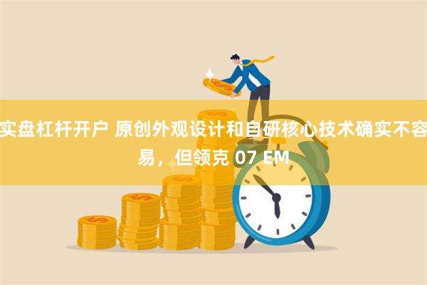 实盘杠杆开户 原创外观设计和自研核心技术确实不容易，但领克 07 EM