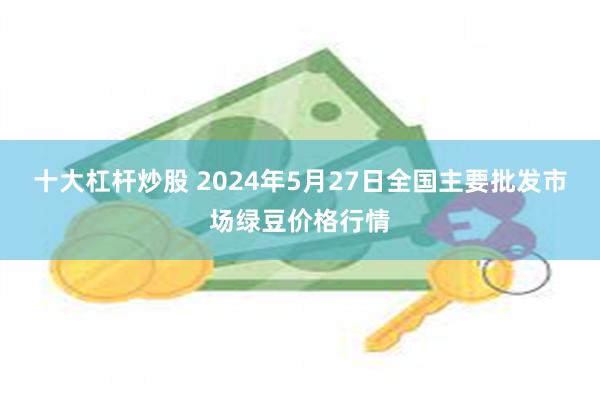 十大杠杆炒股 2024年5月27日全国主要批发市场绿豆价格行情