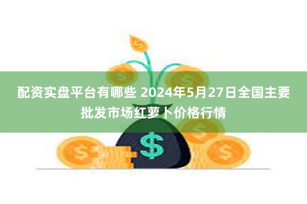 配资实盘平台有哪些 2024年5月27日全国主要批发市场红萝卜价格行情