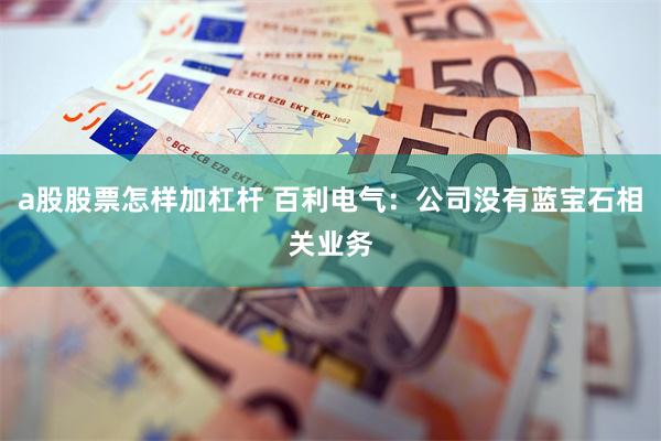 a股股票怎样加杠杆 百利电气：公司没有蓝宝石相关业务