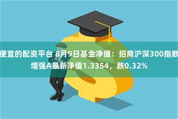 便宜的配资平台 8月9日基金净值：招商沪深300指数增强A最新净值1.3354，跌0.32%