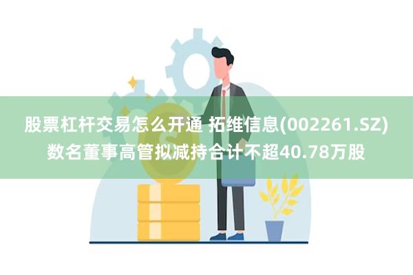 股票杠杆交易怎么开通 拓维信息(002261.SZ)数名董事高管拟减持合计不超40.78万股