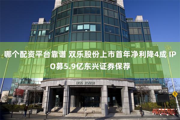 哪个配资平台靠谱 双乐股份上市首年净利降4成 IPO募5.9亿东兴证券保荐
