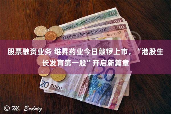 股票融资业务 维昇药业今日敲锣上市，“港股生长发育第一股”开启新篇章