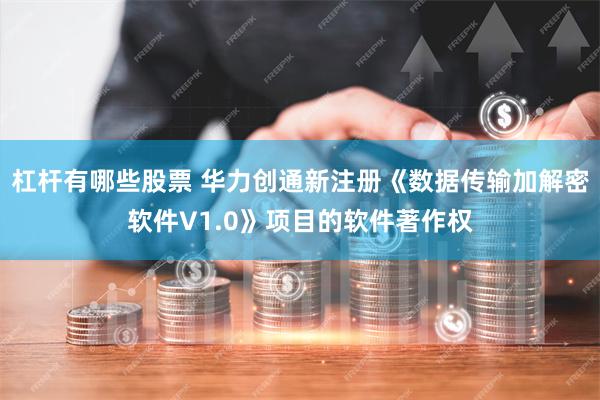 杠杆有哪些股票 华力创通新注册《数据传输加解密软件V1.0》项目的软件著作权