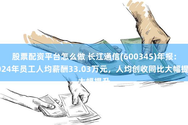 股票配资平台怎么做 长江通信(600345)年报：2024年员工人均薪酬33.03万元，人均创收同比大幅提升