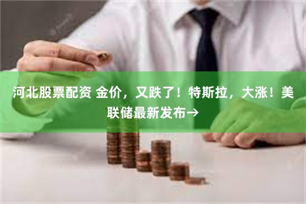河北股票配资 金价，又跌了！特斯拉，大涨！美联储最新发布→