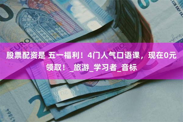 股票配资是 五一福利！4门人气口语课，现在0元领取！_旅游_学习者_音标