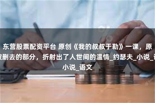 东营股票配资平台 原创《我的叔叔于勒》一课，原著被删去的部分，折射出了人世间的温情_约瑟夫_小说_语文