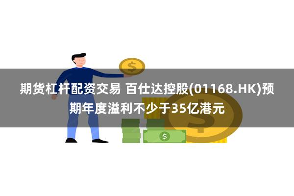 期货杠杆配资交易 百仕达控股(01168.HK)预期年度溢利不少于35亿港元
