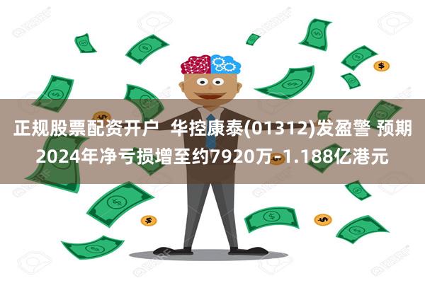 正规股票配资开户  华控康泰(01312)发盈警 预期2024年净亏损增至约7920万-1.188亿港元