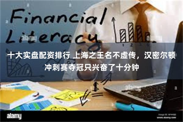 十大实盘配资排行 上海之王名不虚传，汉密尔顿冲刺赛夺冠只兴奋了十分钟
