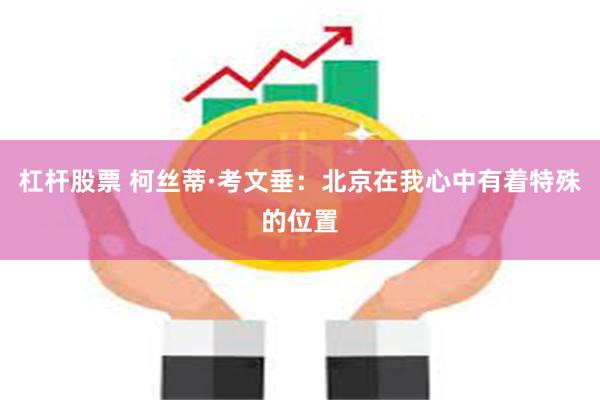杠杆股票 柯丝蒂·考文垂：北京在我心中有着特殊的位置