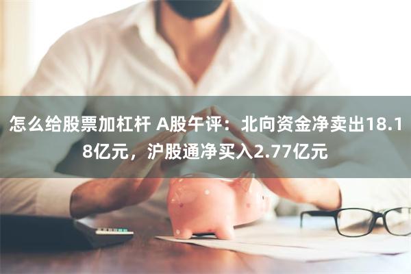 怎么给股票加杠杆 A股午评：北向资金净卖出18.18亿元，沪股通净买入2.77亿元