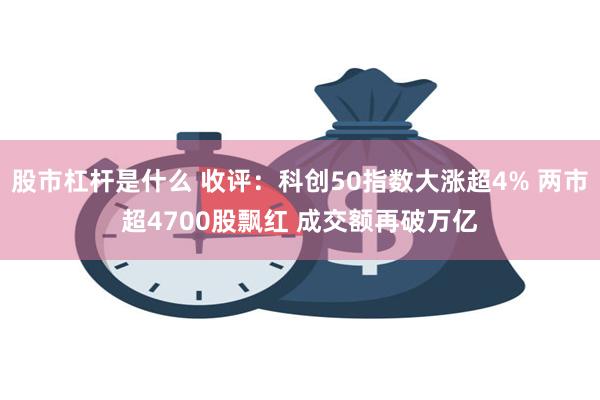股市杠杆是什么 收评：科创50指数大涨超4% 两市超4700股飘红 成交额再破万亿