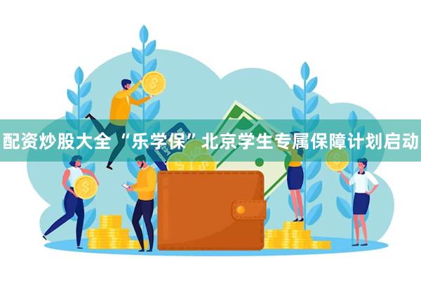 配资炒股大全 “乐学保”北京学生专属保障计划启动
