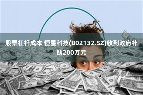股票杠杆成本 恒星科技(002132.SZ)收到政府补助200万元
