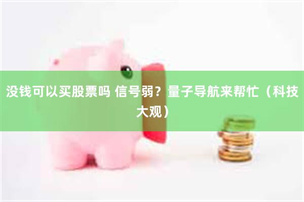 没钱可以买股票吗 信号弱？量子导航来帮忙（科技大观）