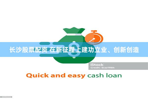 长沙股票配资 在新征程上建功立业、创新创造