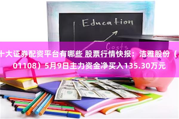 十大证券配资平台有哪些 股票行情快报：洁雅股份（301108）5月9日主力资金净买入135.30万元