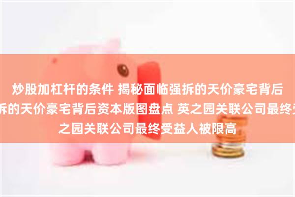 炒股加杠杆的条件 揭秘面临强拆的天价豪宅背后关联方 将强拆的天价豪宅背后资本版图盘点 英之园关联公司最终受益人被限高