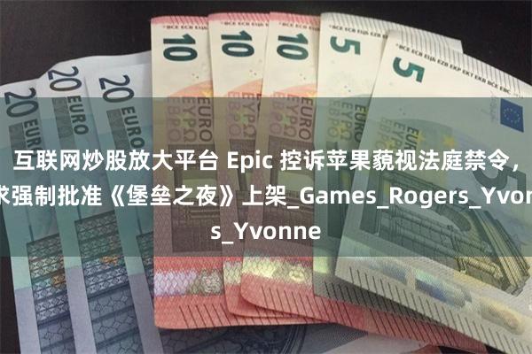 互联网炒股放大平台 Epic 控诉苹果藐视法庭禁令，要求强制批准《堡垒之夜》上架_Games_Rogers_Yvonne