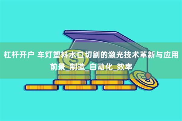 杠杆开户 车灯塑料水口切割的激光技术革新与应用前景_制造_自动化_效率