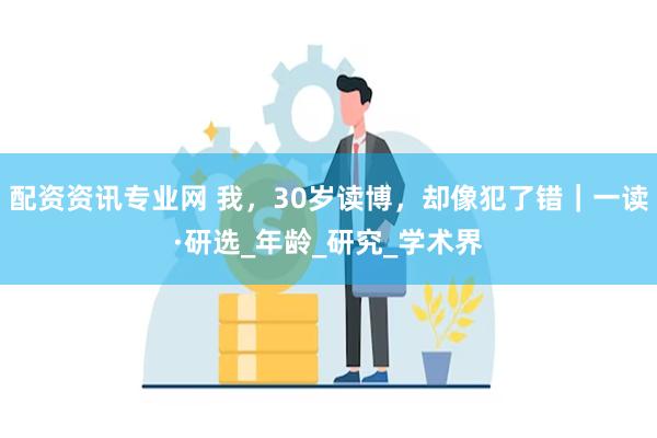 配资资讯专业网 我，30岁读博，却像犯了错｜一读·研选_年龄_研究_学术界