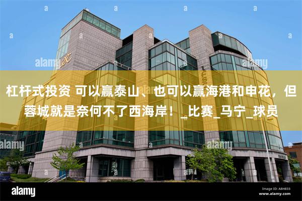杠杆式投资 可以赢泰山、也可以赢海港和申花，但蓉城就是奈何不了西海岸！_比赛_马宁_球员