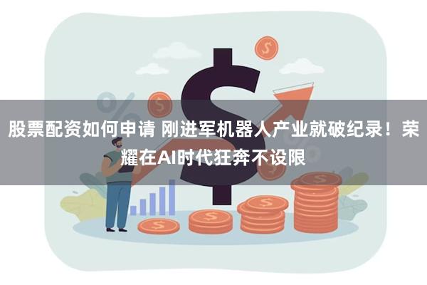 股票配资如何申请 刚进军机器人产业就破纪录！荣耀在AI时代狂奔不设限