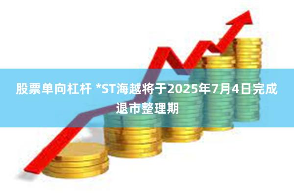 股票单向杠杆 *ST海越将于2025年7月4日完成退市整理期