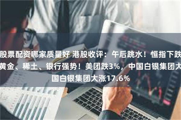 股票配资哪家质量好 港股收评：午后跳水！恒指下跌0.08%，黄金、稀土、银行强势！美团跌3%，中国白银集团大涨17.6%