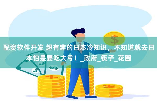 配资软件开发 超有趣的日本冷知识，不知道就去日本怕是要吃大亏！_政府_筷子_花圈