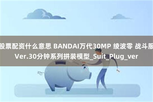 股票配资什么意思 BANDAI万代30MP 绫波零 战斗服Ver.30分钟系列拼装模型_Suit_Plug_ver