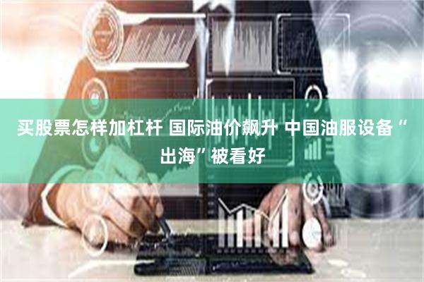 买股票怎样加杠杆 国际油价飙升 中国油服设备“出海”被看好