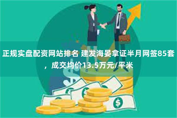正规实盘配资网站排名 建发海晏拿证半月网签85套，成交均价13.5万元/平米