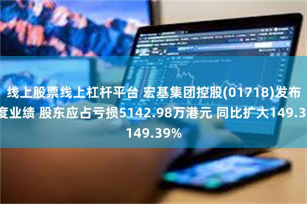 线上股票线上杠杆平台 宏基集团控股(01718)发布年度业绩 股东应占亏损5142.98万港元 同比扩大149.39%