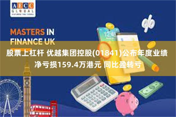 股票上杠杆 优越集团控股(01841)公布年度业绩 净亏损159.4万港元 同比盈转亏