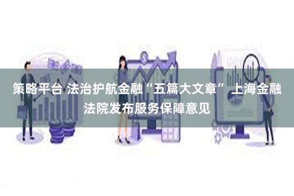 策略平台 法治护航金融“五篇大文章” 上海金融法院发布服务保障意见