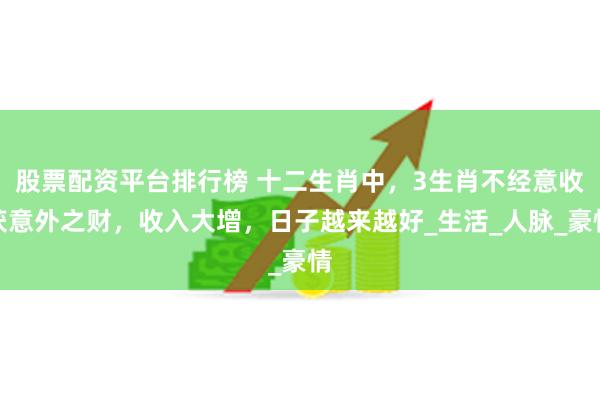 股票配资平台排行榜 十二生肖中，3生肖不经意收获意外之财，收入大增，日子越来越好_生活_人脉_豪情
