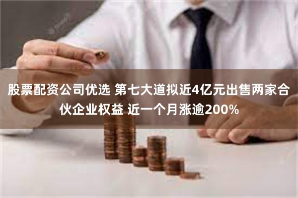 股票配资公司优选 第七大道拟近4亿元出售两家合伙企业权益 近一个月涨逾200%