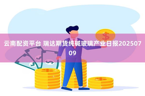 云南配资平台 瑞达期货纯碱玻璃产业日报20250709