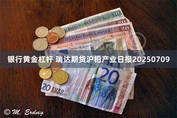 银行黄金杠杆 瑞达期货沪铅产业日报20250709