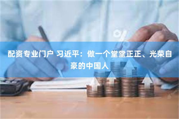 配资专业门户 习近平：做一个堂堂正正、光荣自豪的中国人