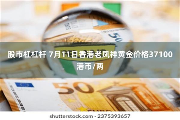 股市杠杠杆 7月11日香港老凤祥黄金价格37100港币/两