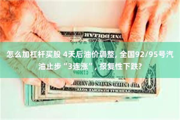 怎么加杠杆买股 4天后油价调整, 全国92/95号汽油止步“3连涨”, 报复性下跌?