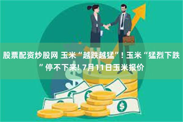 股票配资炒股网 玉米“越跌越猛”! 玉米“猛烈下跌”停不下来! 7月11日玉米报价