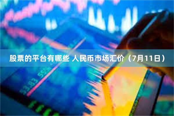 股票的平台有哪些 人民币市场汇价（7月11日）