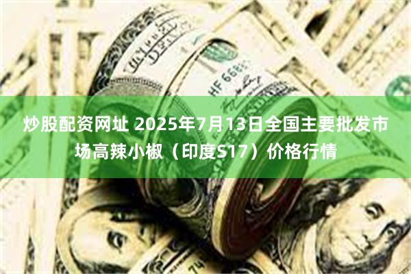 炒股配资网址 2025年7月13日全国主要批发市场高辣小椒（印度S17）价格行情