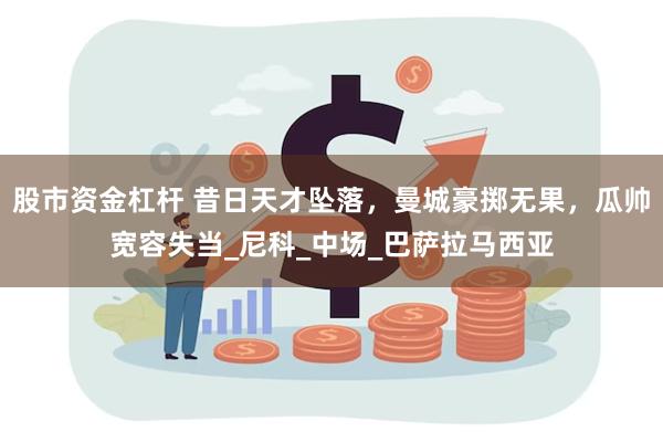 股市资金杠杆 昔日天才坠落，曼城豪掷无果，瓜帅宽容失当_尼科_中场_巴萨拉马西亚